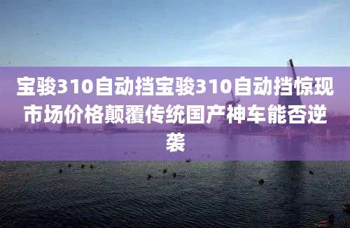 宝骏310自动挡宝骏310自动挡惊现市场价格颠覆传统国产神车能否逆袭