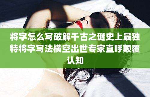 将字怎么写破解千古之谜史上最独特将字写法横空出世专家直呼颠覆认知