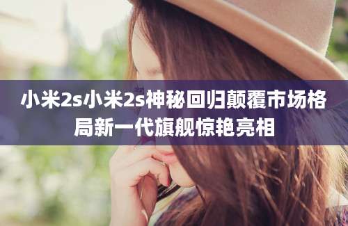 小米2s小米2s神秘回归颠覆市场格局新一代旗舰惊艳亮相
