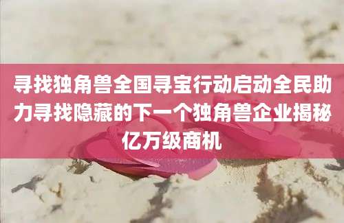 寻找独角兽全国寻宝行动启动全民助力寻找隐藏的下一个独角兽企业揭秘亿万级商机