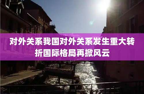 对外关系我国对外关系发生重大转折国际格局再掀风云