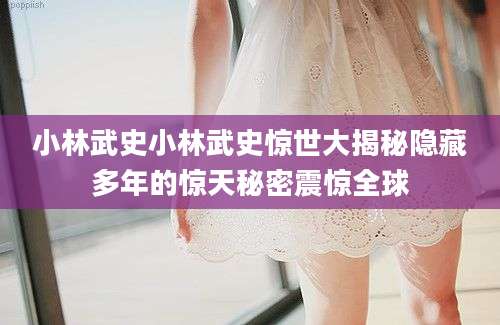 小林武史小林武史惊世大揭秘隐藏多年的惊天秘密震惊全球