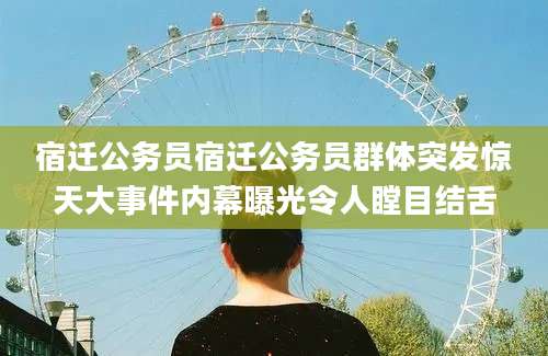 宿迁公务员宿迁公务员群体突发惊天大事件内幕曝光令人瞠目结舌