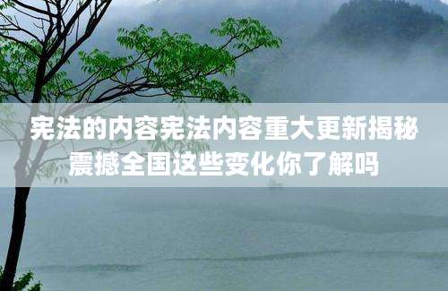 宪法的内容宪法内容重大更新揭秘震撼全国这些变化你了解吗