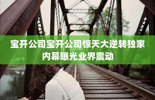宝开公司宝开公司惊天大逆转独家内幕曝光业界震动