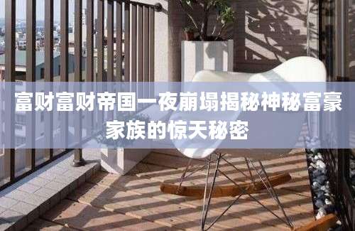 富财富财帝国一夜崩塌揭秘神秘富豪家族的惊天秘密