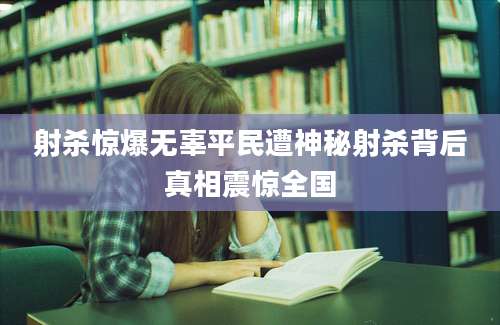 射杀惊爆无辜平民遭神秘射杀背后真相震惊全国