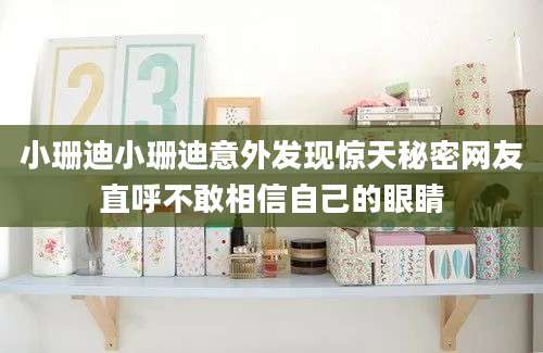 小珊迪小珊迪意外发现惊天秘密网友直呼不敢相信自己的眼睛
