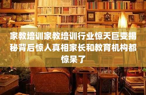 家教培训家教培训行业惊天巨变揭秘背后惊人真相家长和教育机构都惊呆了