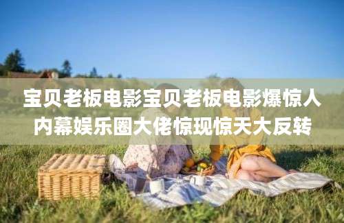 宝贝老板电影宝贝老板电影爆惊人内幕娱乐圈大佬惊现惊天大反转