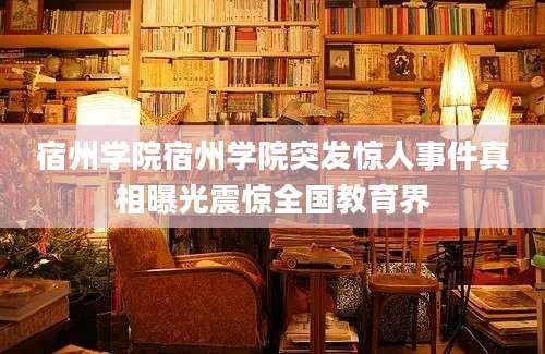 宿州学院宿州学院突发惊人事件真相曝光震惊全国教育界
