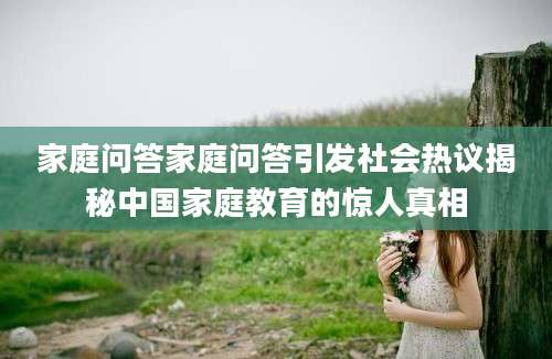 家庭问答家庭问答引发社会热议揭秘中国家庭教育的惊人真相