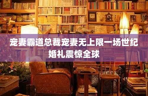 宠妻霸道总裁宠妻无上限一场世纪婚礼震惊全球
