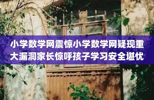 小学数学网震惊小学数学网疑现重大漏洞家长惊呼孩子学习安全堪忧