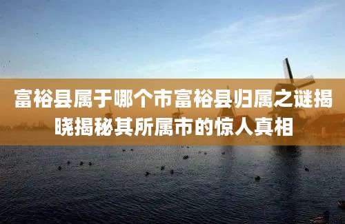 富裕县属于哪个市富裕县归属之谜揭晓揭秘其所属市的惊人真相