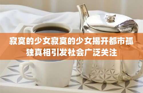 寂寞的少女寂寞的少女揭开都市孤独真相引发社会广泛关注