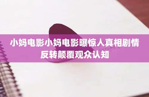 小妈电影小妈电影曝惊人真相剧情反转颠覆观众认知