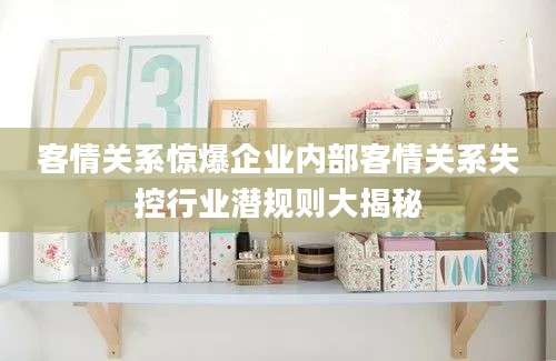 客情关系惊爆企业内部客情关系失控行业潜规则大揭秘