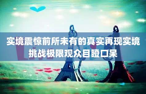 实境震惊前所未有的真实再现实境挑战极限观众目瞪口呆