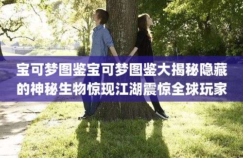 宝可梦图鉴宝可梦图鉴大揭秘隐藏的神秘生物惊现江湖震惊全球玩家