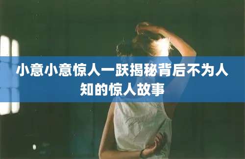 小意小意惊人一跃揭秘背后不为人知的惊人故事