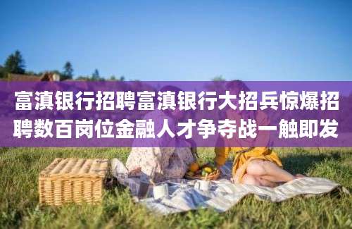 富滇银行招聘富滇银行大招兵惊爆招聘数百岗位金融人才争夺战一触即发