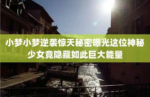 小梦小梦逆袭惊天秘密曝光这位神秘少女竟隐藏如此巨大能量