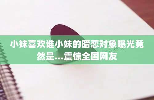 小妹喜欢谁小妹的暗恋对象曝光竟然是...震惊全国网友