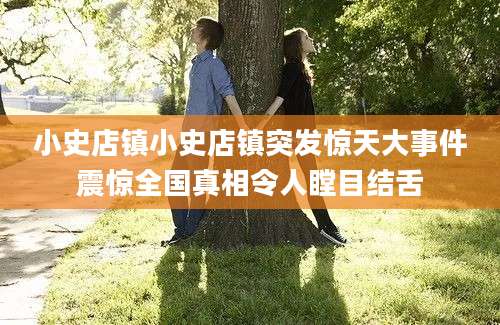 小史店镇小史店镇突发惊天大事件震惊全国真相令人瞠目结舌