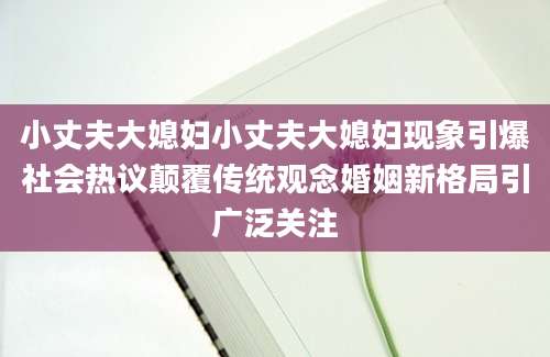 小丈夫大媳妇小丈夫大媳妇现象引爆社会热议颠覆传统观念婚姻新格局引广泛关注