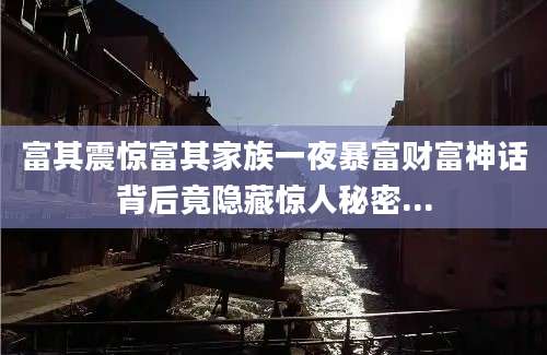 富其震惊富其家族一夜暴富财富神话背后竟隐藏惊人秘密...