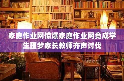 家庭作业网惊爆家庭作业网竟成学生噩梦家长教师齐声讨伐