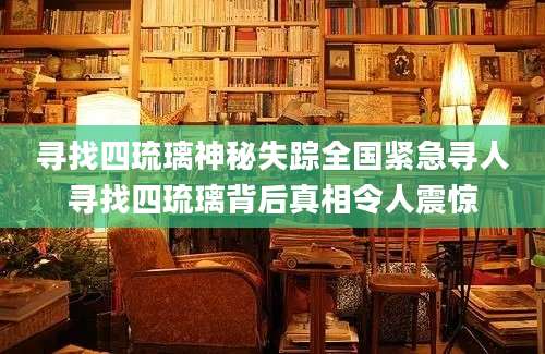寻找四琉璃神秘失踪全国紧急寻人寻找四琉璃背后真相令人震惊