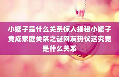 小姨子是什么关系惊人揭秘小姨子竟成家庭关系之谜网友热议这究竟是什么关系