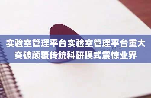实验室管理平台实验室管理平台重大突破颠覆传统科研模式震惊业界