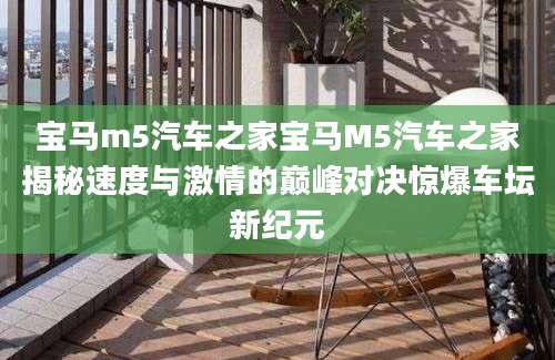 宝马m5汽车之家宝马M5汽车之家揭秘速度与激情的巅峰对决惊爆车坛新纪元