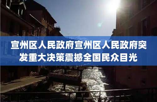 宣州区人民政府宣州区人民政府突发重大决策震撼全国民众目光