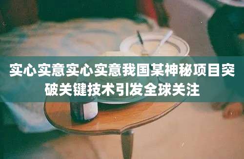 实心实意实心实意我国某神秘项目突破关键技术引发全球关注