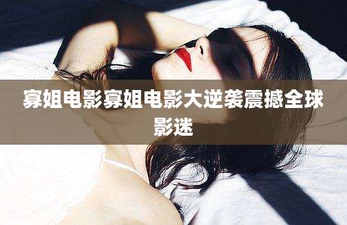 寡姐电影寡姐电影大逆袭震撼全球影迷