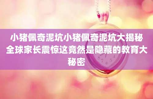 小猪佩奇泥坑小猪佩奇泥坑大揭秘全球家长震惊这竟然是隐藏的教育大秘密