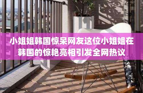 小姐姐韩国惊呆网友这位小姐姐在韩国的惊艳亮相引发全网热议