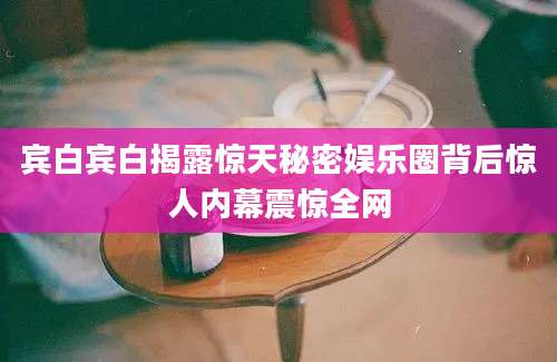 宾白宾白揭露惊天秘密娱乐圈背后惊人内幕震惊全网