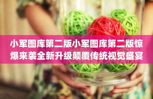 小军图库第二版小军图库第二版惊爆来袭全新升级颠覆传统视觉盛宴