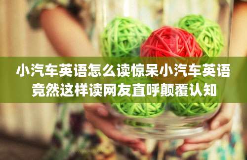 小汽车英语怎么读惊呆小汽车英语竟然这样读网友直呼颠覆认知