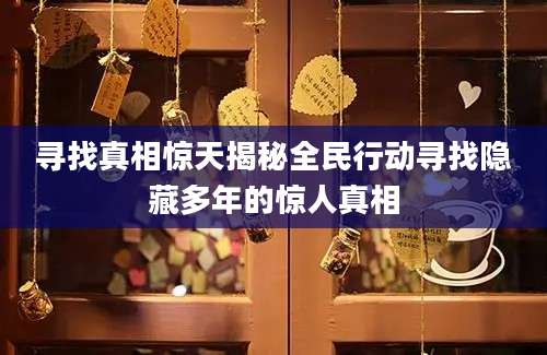 寻找真相惊天揭秘全民行动寻找隐藏多年的惊人真相