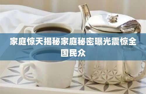 家庭惊天揭秘家庭秘密曝光震惊全国民众