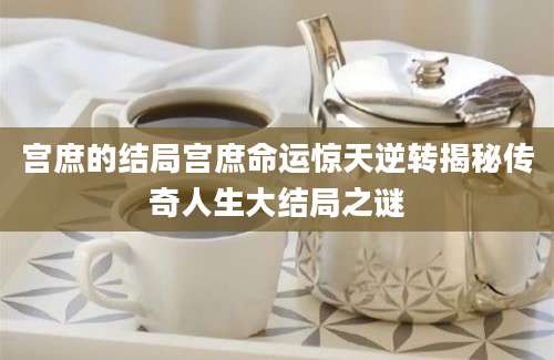 宫庶的结局宫庶命运惊天逆转揭秘传奇人生大结局之谜