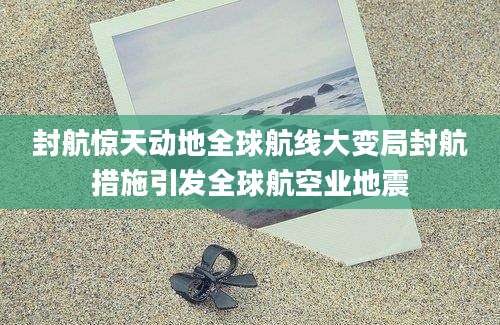 封航惊天动地全球航线大变局封航措施引发全球航空业地震