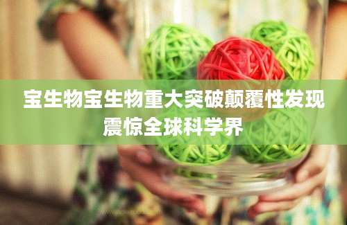 宝生物宝生物重大突破颠覆性发现震惊全球科学界
