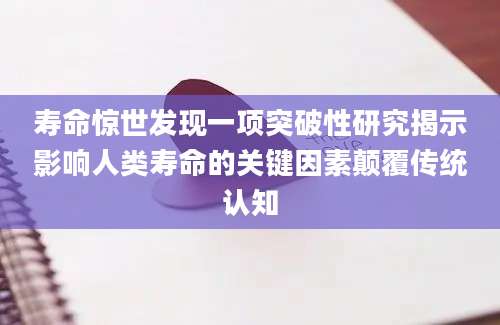 寿命惊世发现一项突破性研究揭示影响人类寿命的关键因素颠覆传统认知